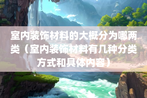 室内装饰材料的大概分为哪两类（室内装饰材料有几种分类方式和具体内容）