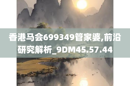 香港马会699349管家婆,前沿研究解析_9DM45.57.44