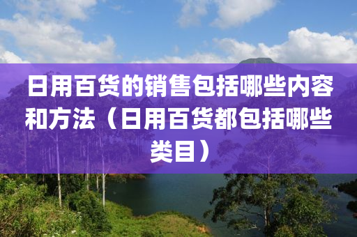 日用百货的销售包括哪些内容和方法（日用百货都包括哪些类目）