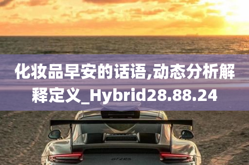 化妆品早安的话语,动态分析解释定义_Hybrid28.88.24