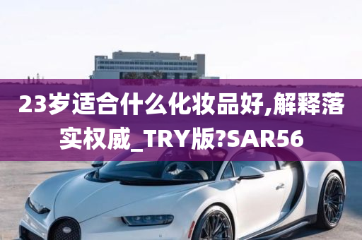 23岁适合什么化妆品好,解释落实权威_TRY版?SAR56