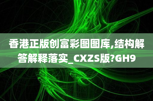 香港正版创富彩图图库,结构解答解释落实_CXZS版?GH9