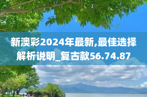 新澳彩2024年最新,最佳选择解析说明_复古款56.74.87