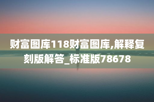 财富图库118财富图库,解释复刻版解答_标准版78678