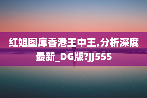 红姐图库香港王中王,分析深度最新_DG版?JJ555