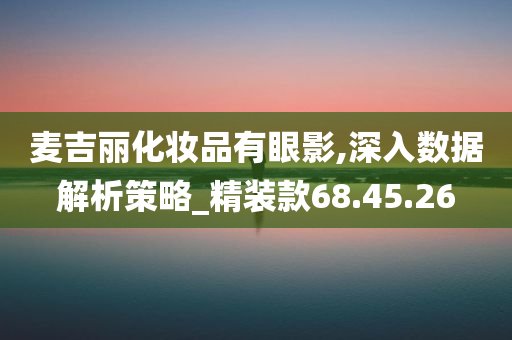 麦吉丽化妆品有眼影,深入数据解析策略_精装款68.45.26