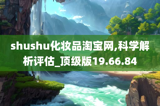 shushu化妆品淘宝网,科学解析评估_顶级版19.66.84