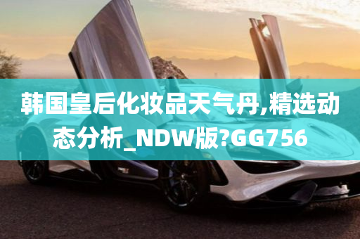 韩国皇后化妆品天气丹,精选动态分析_NDW版?GG756