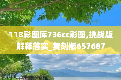 118彩图库736cc彩图,挑战版解释落实_复刻版657687