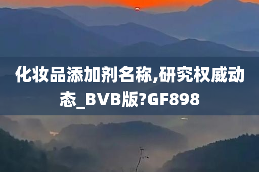 化妆品添加剂名称,研究权威动态_BVB版?GF898