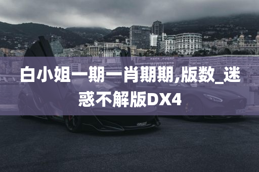 白小姐一期一肖期期,版数_迷惑不解版DX4