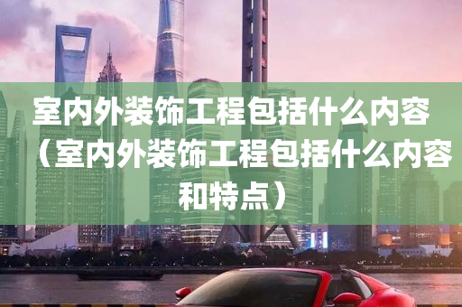 室内外装饰工程包括什么内容（室内外装饰工程包括什么内容和特点）