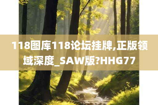 118图库118论坛挂牌,正版领域深度_SAW版?HHG77