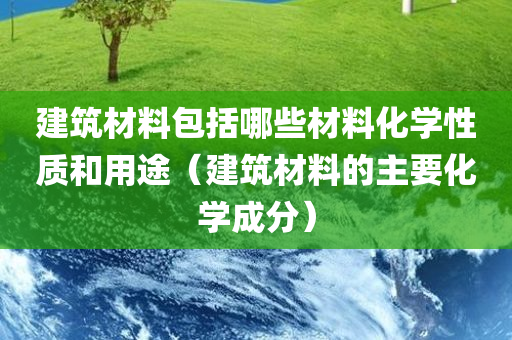 建筑材料包括哪些材料化学性质和用途（建筑材料的主要化学成分）