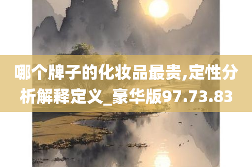 哪个牌子的化妆品最贵,定性分析解释定义_豪华版97.73.83