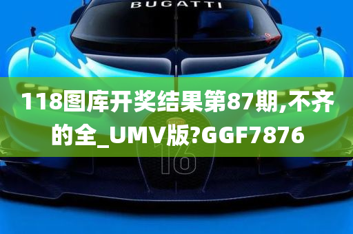 118图库开奖结果第87期,不齐的全_UMV版?GGF7876