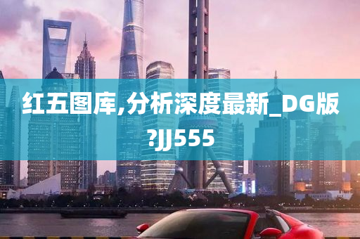 红五图库,分析深度最新_DG版?JJ555