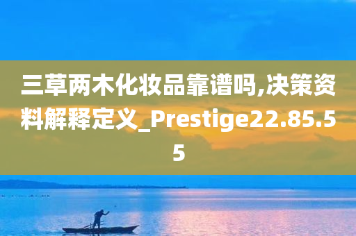 三草两木化妆品靠谱吗,决策资料解释定义_Prestige22.85.55