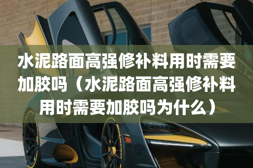 水泥路面高强修补料用时需要加胶吗（水泥路面高强修补料用时需要加胶吗为什么）