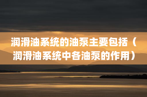 润滑油系统的油泵主要包括（润滑油系统中各油泵的作用）