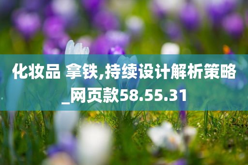 化妆品 拿铁,持续设计解析策略_网页款58.55.31