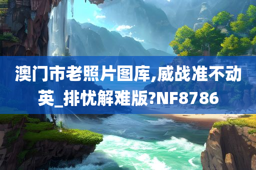 澳门市老照片图库,威战准不动英_排忧解难版?NF8786