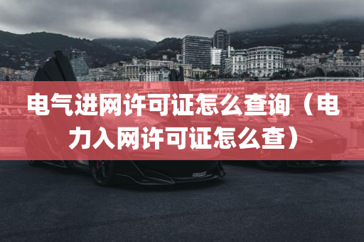 电气进网许可证怎么查询（电力入网许可证怎么查）