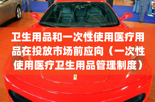 卫生用品和一次性使用医疗用品在投放市场前应向（一次性使用医疗卫生用品管理制度）