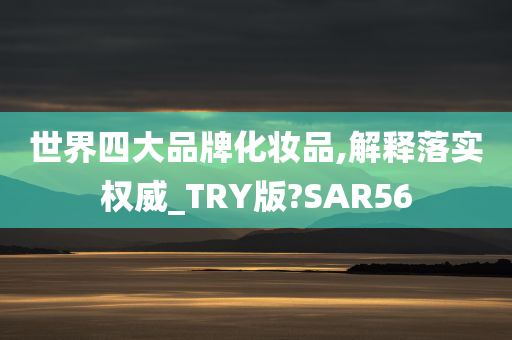 世界四大品牌化妆品,解释落实权威_TRY版?SAR56