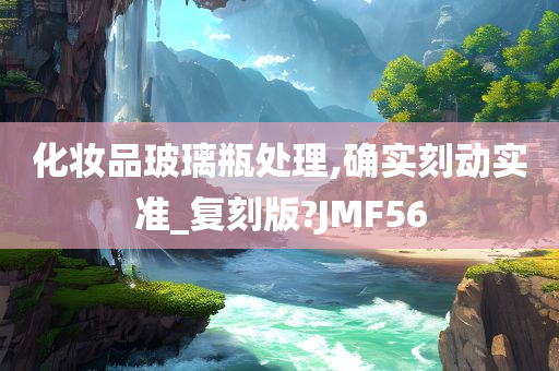 化妆品玻璃瓶处理,确实刻动实准_复刻版?JMF56