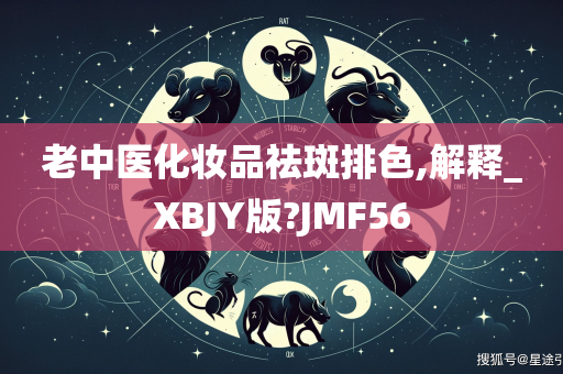 老中医化妆品祛斑排色,解释_XBJY版?JMF56