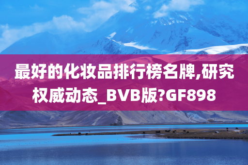 最好的化妆品排行榜名牌,研究权威动态_BVB版?GF898