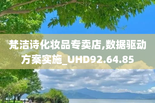 梵洁诗化妆品专卖店,数据驱动方案实施_UHD92.64.85