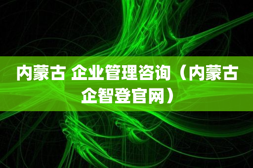 内蒙古 企业管理咨询（内蒙古企智登官网）