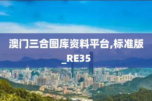 澳门三合图库资料平台,标准版_RE35