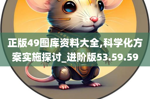 正版49图库资料大全,科学化方案实施探讨_进阶版53.59.59