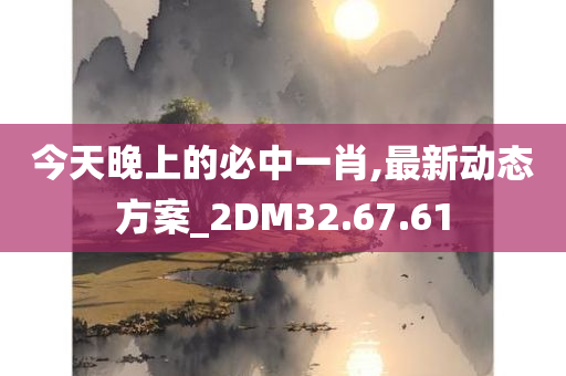 今天晚上的必中一肖,最新动态方案_2DM32.67.61