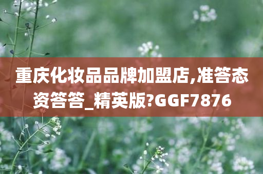 重庆化妆品品牌加盟店,准答态资答答_精英版?GGF7876