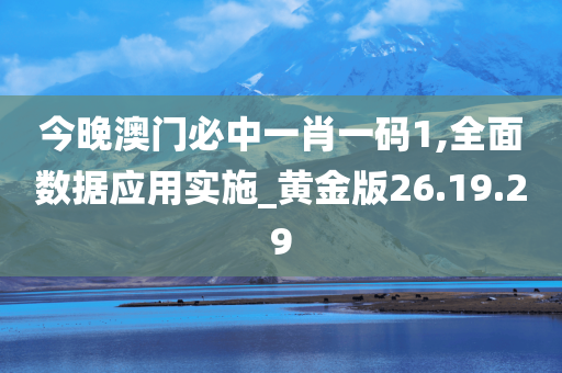 今晚澳门必中一肖一码1,全面数据应用实施_黄金版26.19.29