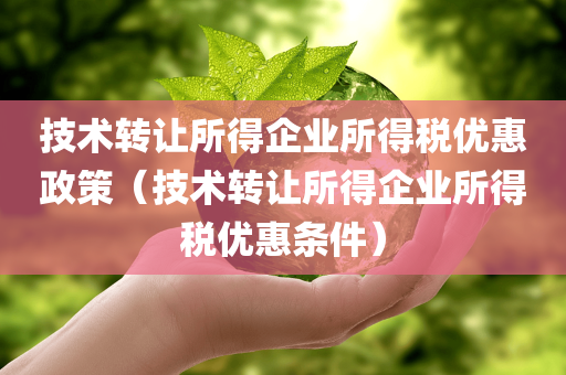 技术转让所得企业所得税优惠政策（技术转让所得企业所得税优惠条件）