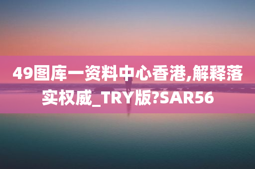 49图库一资料中心香港,解释落实权威_TRY版?SAR56