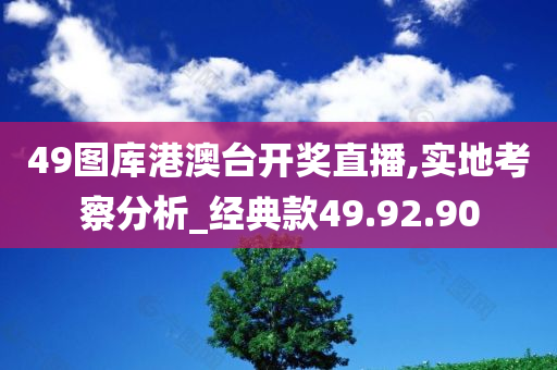 49图库港澳台开奖直播,实地考察分析_经典款49.92.90