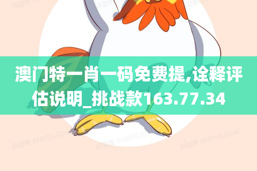 澳门特一肖一码免费提,诠释评估说明_挑战款163.77.34