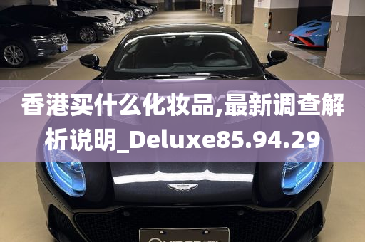 香港买什么化妆品,最新调查解析说明_Deluxe85.94.29