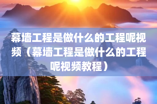 幕墙工程是做什么的工程呢视频（幕墙工程是做什么的工程呢视频教程）