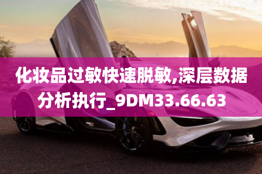 化妆品过敏快速脱敏,深层数据分析执行_9DM33.66.63