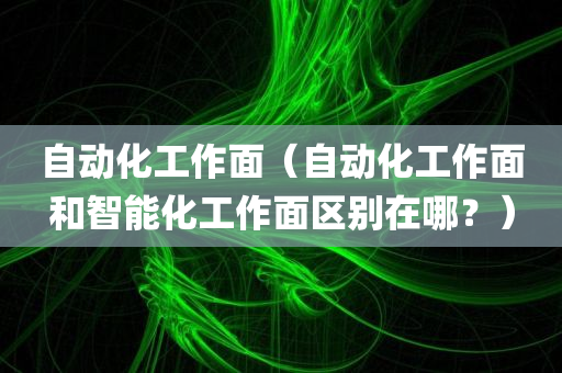 自动化工作面（自动化工作面和智能化工作面区别在哪？）