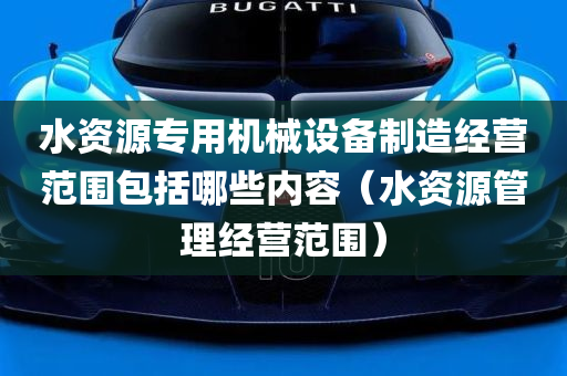 水资源专用机械设备制造经营范围包括哪些内容（水资源管理经营范围）