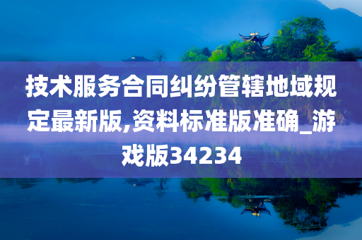 技术服务合同纠纷管辖地域规定最新版,资料标准版准确_游戏版34234