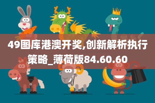 49图库港澳开奖,创新解析执行策略_薄荷版84.60.60